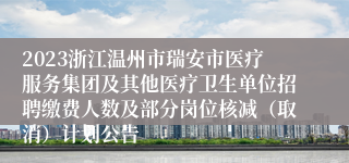 2023浙江温州市瑞安市医疗服务集团及其他医疗卫生单位招聘缴费人数及部分岗位核减（取消）计划公告