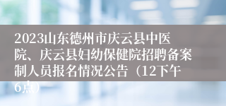 2023山东德州市庆云县中医院、庆云县妇幼保健院招聘备案制人员报名情况公告（12下午6点）