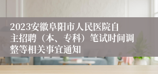 2023安徽阜阳市人民医院自主招聘（本、专科）笔试时间调整等相关事宜通知