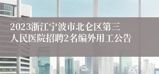 2023浙江宁波市北仑区第三人民医院招聘2名编外用工公告