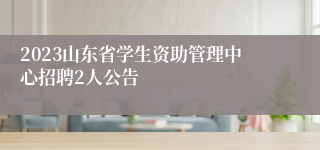 2023山东省学生资助管理中心招聘2人公告