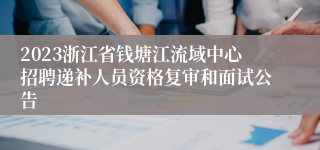 2023浙江省钱塘江流域中心招聘递补人员资格复审和面试公告