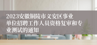 2023安徽铜陵市义安区事业单位招聘工作人员资格复审和专业测试的通知