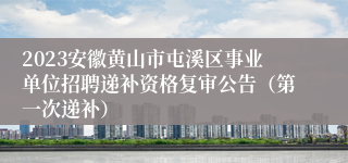 2023安徽黄山市屯溪区事业单位招聘递补资格复审公告（第一次递补）