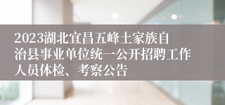 2023湖北宜昌五峰土家族自治县事业单位统一公开招聘工作人员体检、考察公告