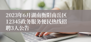 2023年6月湖南衡阳南岳区12345政务服务便民热线招聘3人公告