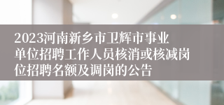 2023河南新乡市卫辉市事业单位招聘工作人员核消或核减岗位招聘名额及调岗的公告