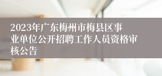 2023年广东梅州市梅县区事业单位公开招聘工作人员资格审核公告