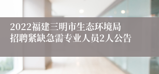 2022福建三明市生态环境局招聘紧缺急需专业人员2人公告