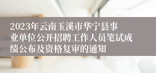 2023年云南玉溪市华宁县事业单位公开招聘工作人员笔试成绩公布及资格复审的通知