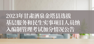 2023年甘肃酒泉金塔县选拔基层服务和民生实事项目人员纳入编制管理考试加分情况公告