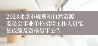 2023北京市规划和自然资源委员会事业单位招聘工作人员笔试成绩及资格复审公告