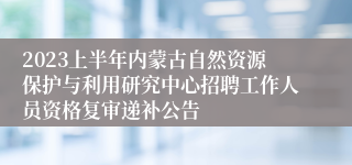 2023上半年内蒙古自然资源保护与利用研究中心招聘工作人员资格复审递补公告