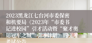 2023黑龙江七台河市委保密和机要局《2023年“市委书记进校园”引才活动暨“聚才奥运冠军之城”引才计划》的引才考试公告