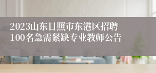 2023山东日照市东港区招聘100名急需紧缺专业教师公告