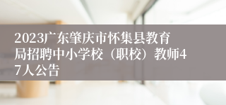 2023广东肇庆市怀集县教育局招聘中小学校（职校）教师47人公告