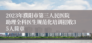 2023年濮阳市第三人民医院助理全科医生规范化培训招收35人简章