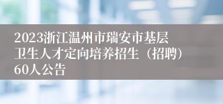 2023浙江温州市瑞安市基层卫生人才定向培养招生（招聘）60人公告