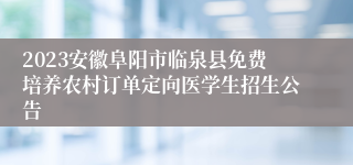 2023安徽阜阳市临泉县免费培养农村订单定向医学生招生公告