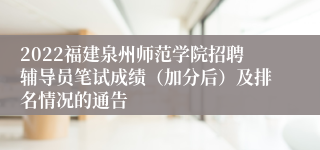 2022福建泉州师范学院招聘辅导员笔试成绩（加分后）及排名情况的通告