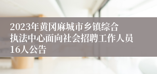 2023年黄冈麻城市乡镇综合执法中心面向社会招聘工作人员16人公告