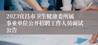 2023宜昌市卫生健康委所属事业单位公开招聘工作人员面试公告