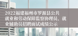 2022福建福州市罗源县公共就业和劳动保障监察协理员、就业辅助员招聘面试成绩公示