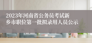 2023年河南省公务员考试新乡市职位第一批拟录用人员公示