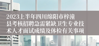 2023上半年四川绵阳市梓潼县考核招聘急需紧缺卫生专业技术人才面试成绩及体检有关事项公告