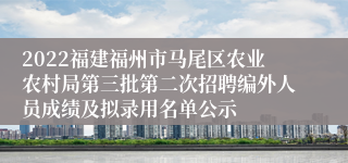 2022福建福州市马尾区农业农村局第三批第二次招聘编外人员成绩及拟录用名单公示
