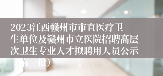 2023江西赣州市市直医疗卫生单位及赣州市立医院招聘高层次卫生专业人才拟聘用人员公示（第一批）