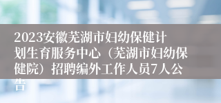 2023安徽芜湖市妇幼保健计划生育服务中心（芜湖市妇幼保健院）招聘编外工作人员7人公告