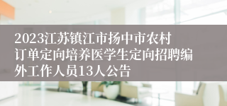 2023江苏镇江市扬中市农村订单定向培养医学生定向招聘编外工作人员13人公告