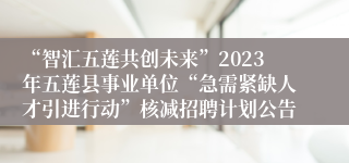“智汇五莲共创未来”2023年五莲县事业单位“急需紧缺人才引进行动”核减招聘计划公告
