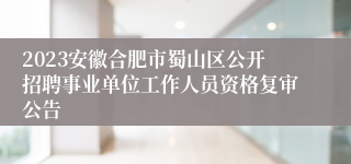 2023安徽合肥市蜀山区公开招聘事业单位工作人员资格复审公告