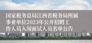 国家税务总局江西省税务局所属事业单位2023年公开招聘工作人员入闱面试人员名单公告 