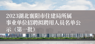 2023湖北襄阳市住建局所属事业单位招聘拟聘用人员名单公示（第一批）