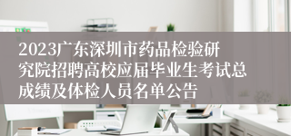 2023广东深圳市药品检验研究院招聘高校应届毕业生考试总成绩及体检人员名单公告