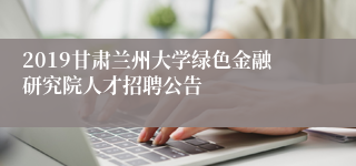 2019甘肃兰州大学绿色金融研究院人才招聘公告