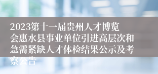 2023第十一届贵州人才博览会惠水县事业单位引进高层次和急需紧缺人才体检结果公示及考察公告