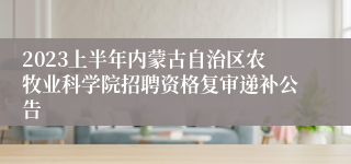 2023上半年内蒙古自治区农牧业科学院招聘资格复审递补公告