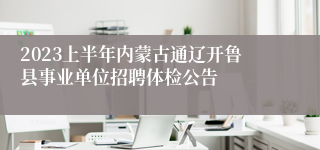 2023上半年内蒙古通辽开鲁县事业单位招聘体检公告 