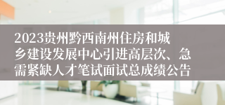 2023贵州黔西南州住房和城乡建设发展中心引进高层次、急需紧缺人才笔试面试总成绩公告