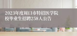 2023年度周口市特招医学院校毕业生招聘258人公告