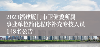 2023福建厦门市卫健委所属事业单位简化程序补充专技人员148名公告