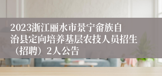 2023浙江丽水市景宁畲族自治县定向培养基层农技人员招生（招聘）2人公告