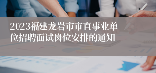 2023福建龙岩市市直事业单位招聘面试岗位安排的通知