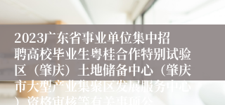 2023广东省事业单位集中招聘高校毕业生粤桂合作特别试验区（肇庆）土地储备中心（肇庆市大型产业集聚区发展服务中心）资格审核等有关事项公