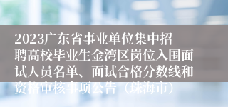 2023广东省事业单位集中招聘高校毕业生金湾区岗位入围面试人员名单、面试合格分数线和资格审核事项公告（珠海市）