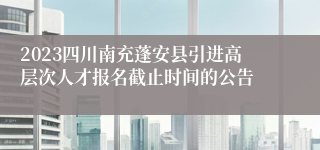 2023四川南充蓬安县引进高层次人才报名截止时间的公告